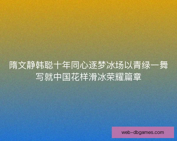 隋文静韩聪十年同心逐梦冰场以青绿一舞写就中国花样滑冰荣耀篇章 隋文静韩聪十年同心逐梦冰场以青绿一舞写就中国花样滑冰荣耀篇章