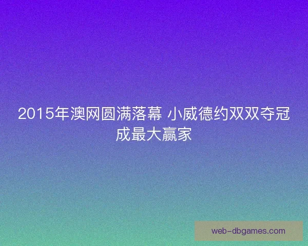 2015年澳网圆满落幕 小威德约双双夺冠成最大赢家