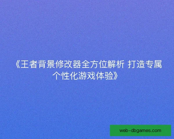 《王者背景修改器全方位解析 打造专属个性化游戏体验》 《王者背景修改器全方位解析 打造专属个性化游戏体验》
