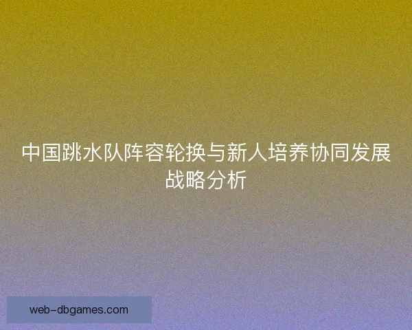 中国跳水队阵容轮换与新人培养协同发展战略分析