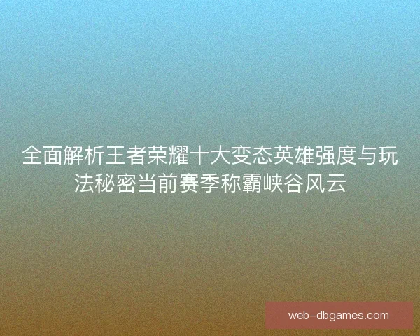 全面解析王者荣耀十大变态英雄强度与玩法秘密当前赛季称霸峡谷风云