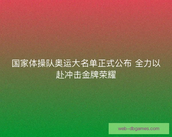 国家体操队奥运大名单正式公布 全力以赴冲击金牌荣耀