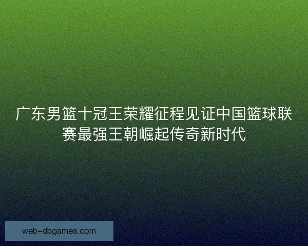 广东男篮十冠王荣耀征程见证中国篮球联赛最强王朝崛起传奇新时代
