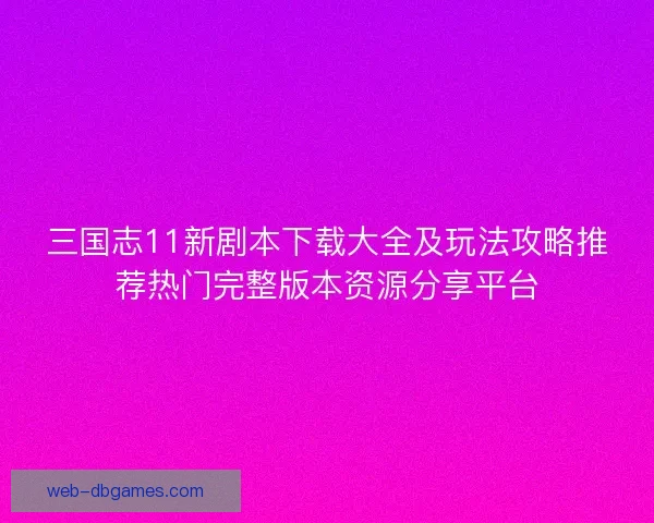 三国志11新剧本下载大全及玩法攻略推荐热门完整版本资源分享平台