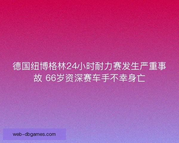 德国纽博格林24小时耐力赛发生严重事故 66岁资深赛车手不幸身亡