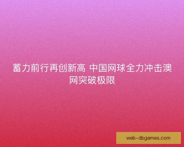 蓄力前行再创新高 中国网球全力冲击澳网突破极限