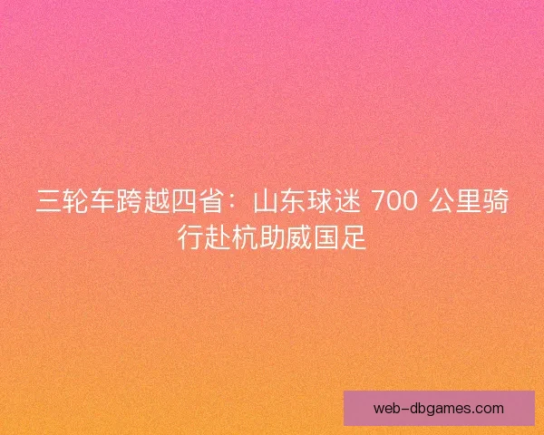 三轮车跨越四省：山东球迷 700 公里骑行赴杭助威国足