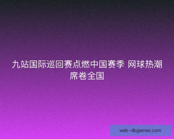 九站国际巡回赛点燃中国赛季 网球热潮席卷全国