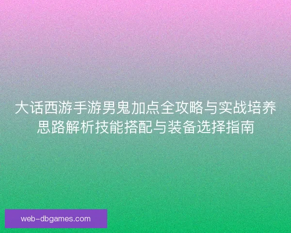 大话西游手游男鬼加点全攻略与实战培养思路解析技能搭配与装备选择指南