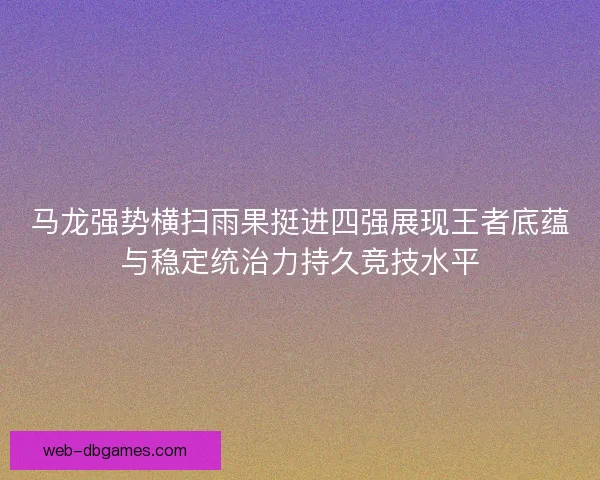 马龙强势横扫雨果挺进四强展现王者底蕴与稳定统治力持久竞技水平 马龙强势横扫雨果挺进四强展现王者底蕴与稳定统治力持久竞技水平