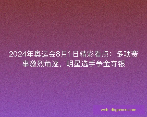 2024年奥运会8月1日精彩看点：多项赛事激烈角逐，明星选手争金夺银