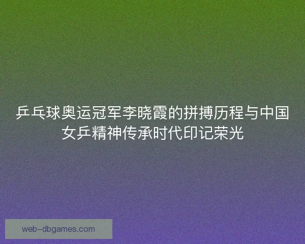 乒乓球奥运冠军李晓霞的拼搏历程与中国女乒精神传承时代印记荣光 乒乓球奥运冠军李晓霞的拼搏历程与中国女乒精神传承时代印记荣光
