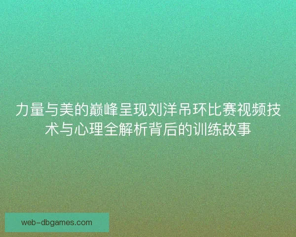 力量与美的巅峰呈现刘洋吊环比赛视频技术与心理全解析背后的训练故事 力量与美的巅峰呈现刘洋吊环比赛视频技术与心理全解析背后的训练故事