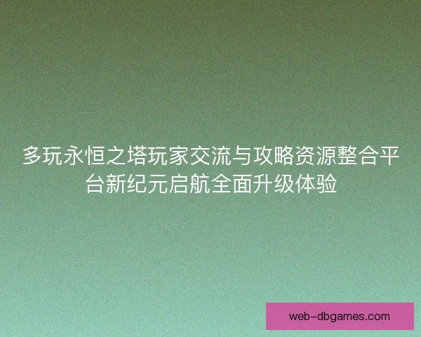 多玩永恒之塔玩家交流与攻略资源整合平台新纪元启航全面升级体验 多玩永恒之塔玩家交流与攻略资源整合平台新纪元启航全面升级体验