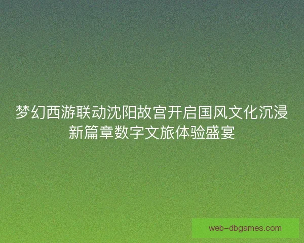 梦幻西游联动沈阳故宫开启国风文化沉浸新篇章数字文旅体验盛宴 梦幻西游联动沈阳故宫开启国风文化沉浸新篇章数字文旅体验盛宴