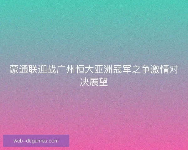 蒙通联迎战广州恒大亚洲冠军之争激情对决展望 蒙通联迎战广州恒大亚洲冠军之争激情对决展望