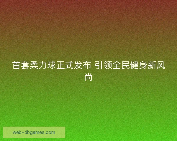 首套柔力球正式发布 引领全民健身新风尚 首套柔力球正式发布 引领全民健身新风尚