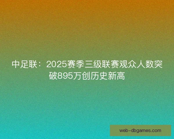 中足联:2025赛季三级联赛观众人数突破895万创历史新高 中足联:2025赛季三级联赛观众人数突破895万创历史新高