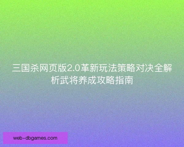三国杀网页版2.0革新玩法策略对决全解析武将养成攻略指南 三国杀网页版2.0革新玩法策略对决全解析武将养成攻略指南