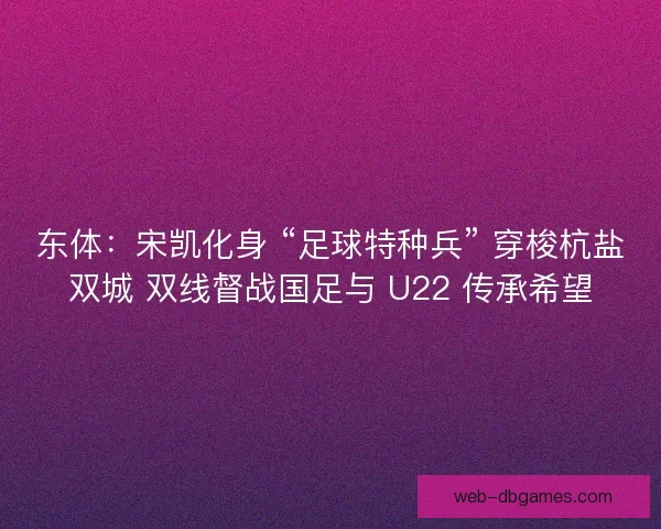 东体：宋凯化身 “足球特种兵” 穿梭杭盐双城 双线督战国足与 U22 传承希望