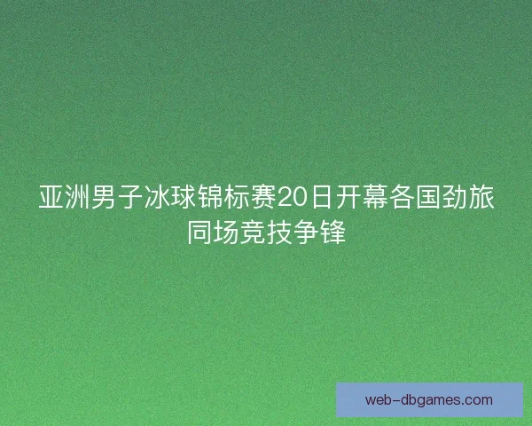 亚洲男子冰球锦标赛20日开幕各国劲旅同场竞技争锋