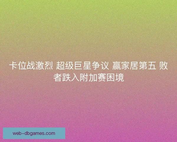 卡位战激烈 超级巨星争议 赢家居第五 败者跌入附加赛困境