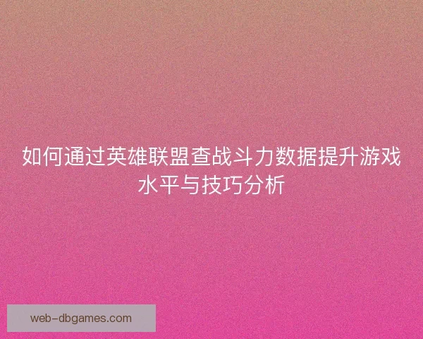 如何通过英雄联盟查战斗力数据提升游戏水平与技巧分析