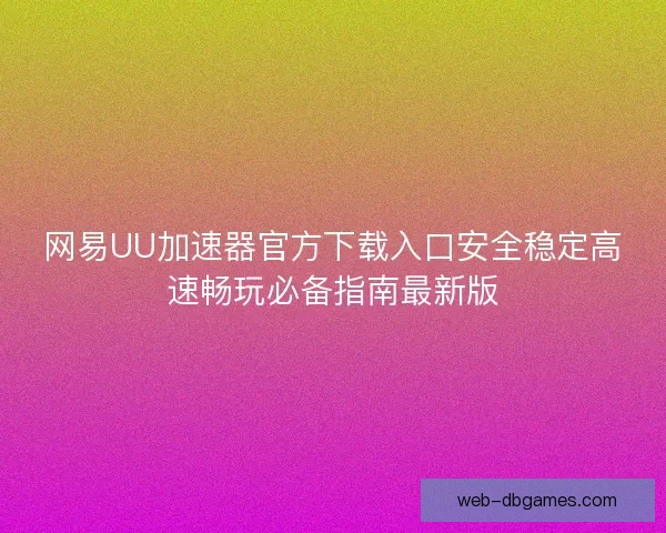 网易UU加速器官方下载入口安全稳定高速畅玩必备指南最新版 网易UU加速器官方下载入口安全稳定高速畅玩必备指南最新版