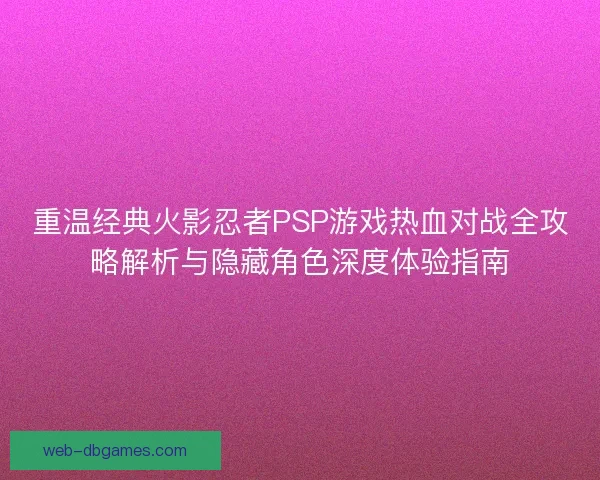 重温经典火影忍者PSP游戏热血对战全攻略解析与隐藏角色深度体验指南