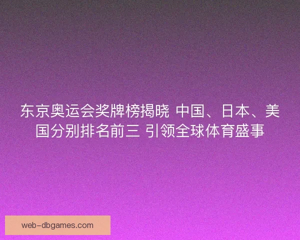东京奥运会奖牌榜揭晓 中国、日本、美国分别排名前三 引领全球体育盛事