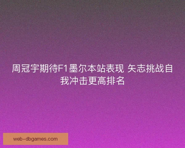 周冠宇期待F1墨尔本站表现 矢志挑战自我冲击更高排名