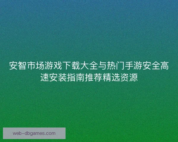 安智市场游戏下载大全与热门手游安全高速安装指南推荐精选资源