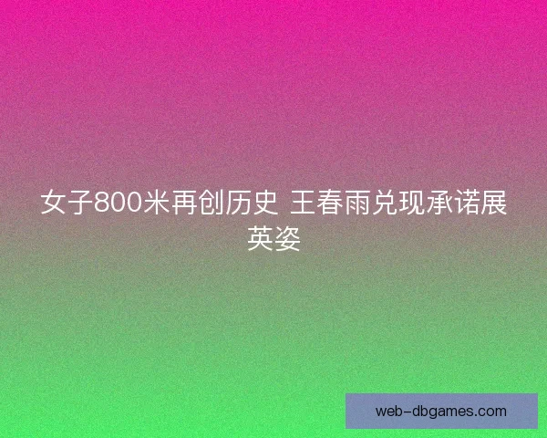 女子800米再创历史 王春雨兑现承诺展英姿 女子800米再创历史 王春雨兑现承诺展英姿