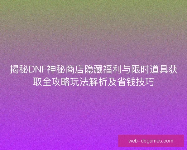 揭秘DNF神秘商店隐藏福利与限时道具获取全攻略玩法解析及省钱技巧